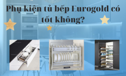 Phụ kiện tủ bếp Eurogold có tốt không? Mua ở đâu chính hãng? Phụ kiện tủ bếp Eurogold có tốt không? Mua ở đâu chính hãng?