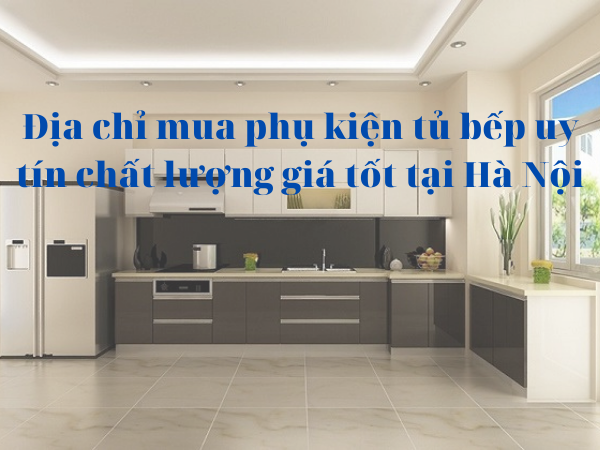 Mua phụ kiện tủ bếp ở đâu Hà Nội đảm bảo uy tín chất lượng?