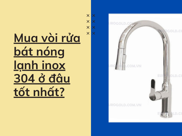 Mua vòi rửa chén nóng lạnh inox 304 ở đâu tốt nhất?