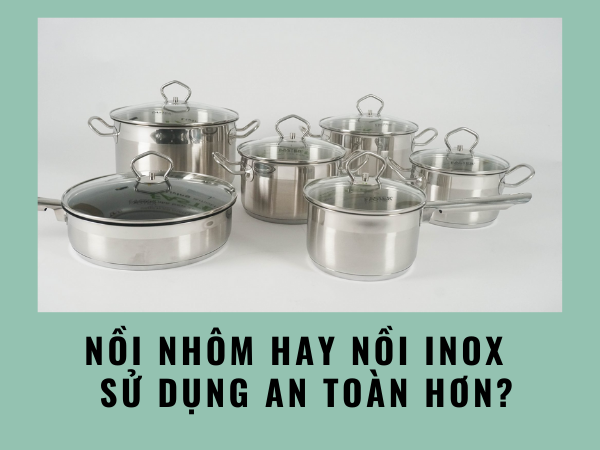 Nồi nhôm hay nồi inox tốt hơn, đảm bảo an toàn hơn