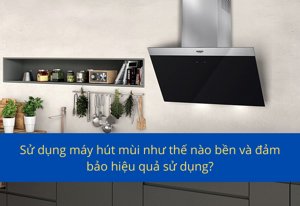 Sử dụng máy hút mùi như thế nào bền và hiệu quả nhất