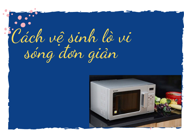 Cách làm sạch lò vi sóng bị cháy, bị mốc, bị ố vàng, dầu mỡ….